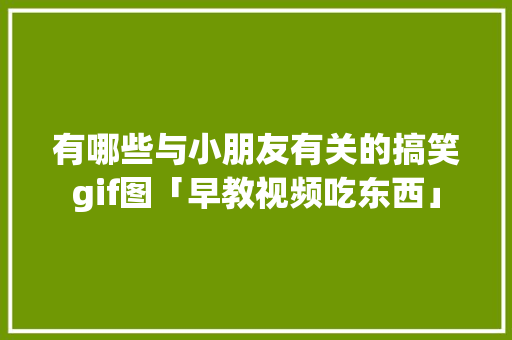 有哪些与小朋友有关的搞笑gif图「早教视频吃东西」 有哪些与小朋友有关的搞笑gif图「早教视频吃东西」 母婴育儿