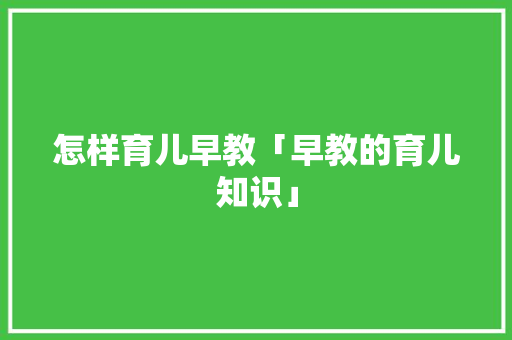怎样育儿早教「早教的育儿知识」 美体修身 怎样育儿早教「早教的育儿知识」 怎样育儿早教「早教的育儿知识」 美体修身
