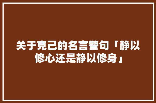 关于克己的名言警句「静以修心还是静以修身」 关于克己的名言警句「静以修心还是静以修身」 母婴育儿