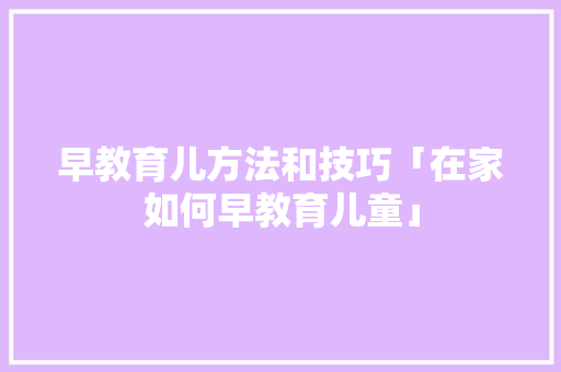 早教育儿方法和技巧「在家如何早教育儿童」