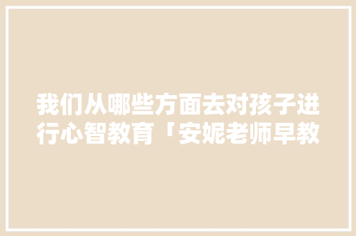 我们从哪些方面去对孩子进行心智教育「安妮老师早教育儿歌视频」 美体修身 我们从哪些方面去对孩子进行心智教育「安妮老师早教育儿歌视频」 我们从哪些方面去对孩子进行心智教育「安妮老师早教育儿歌视频」 美体修身