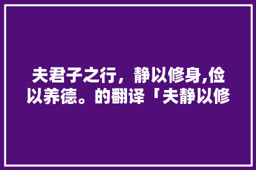 夫君子之行，静以修身,俭以养德。的翻译「夫静以修身俭以养德」 夫君子之行，静以修身,俭以养德。的翻译「夫静以修身俭以养德」 饮食大全