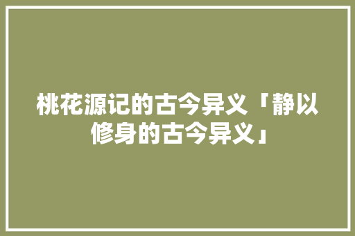 桃花源记的古今异义「静以修身的古今异义」