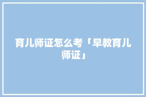 育儿师证怎么考「早教育儿师证」