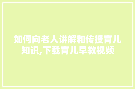 如何向老人讲解和传授育儿知识,下载育儿早教视频 如何向老人讲解和传授育儿知识,下载育儿早教视频 婚姻情感