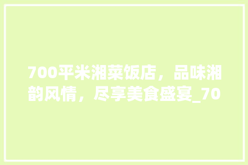 700平米湘菜饭店，品味湘韵风情，尽享美食盛宴_700平米湘菜饭店电话 700平米湘菜饭店，品味湘韵风情，尽享美食盛宴_700平米湘菜饭店电话 饮食大全