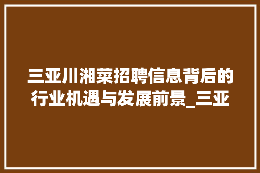 三亚川湘菜招聘信息背后的行业机遇与发展前景_三亚川湘菜招聘信息 三亚川湘菜招聘信息背后的行业机遇与发展前景_三亚川湘菜招聘信息 饮食大全