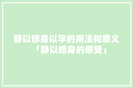 静以修身以字的用法和意义「静以修身的感受」