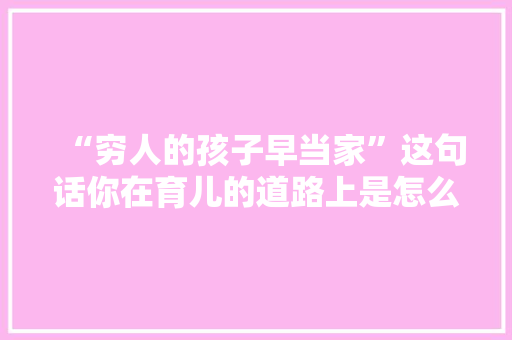 “穷人的孩子早当家”这句话你在育儿的道路上是怎么理解的「早教育儿经验分享」