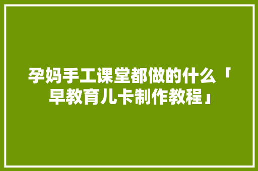 孕妈手工课堂都做的什么「早教育儿卡制作教程」 孕妈手工课堂都做的什么「早教育儿卡制作教程」 美体修身