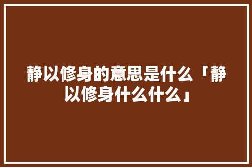 静以修身的意思是什么「静以修身什么什么」 静以修身的意思是什么「静以修身什么什么」 母婴育儿