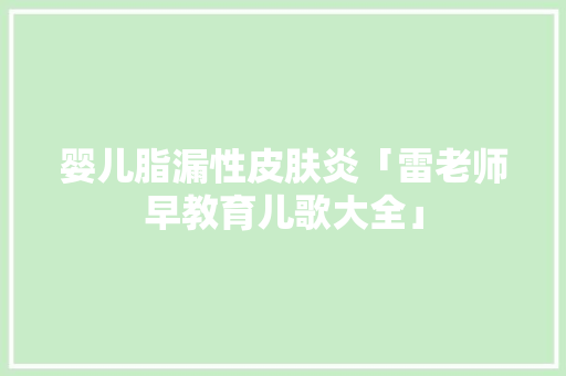 婴儿脂漏性皮肤炎「雷老师早教育儿歌大全」 婴儿脂漏性皮肤炎「雷老师早教育儿歌大全」 母婴育儿