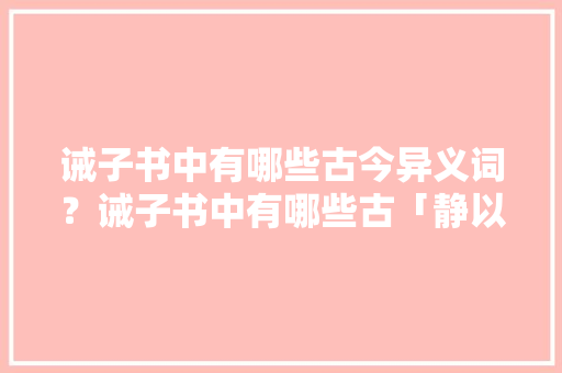 诫子书中有哪些古今异义词？诫子书中有哪些古「静以修身的静古义今义」 诫子书中有哪些古今异义词？诫子书中有哪些古「静以修身的静古义今义」 饮食大全