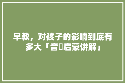 早教，对孩子的影响到底有多大「音侓启蒙讲解」 早教，对孩子的影响到底有多大「音侓启蒙讲解」 婚姻情感