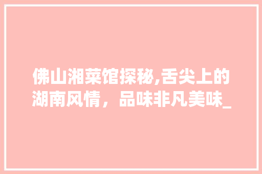 佛山湘菜馆探秘,舌尖上的湖南风情，品味非凡美味_佛山最好吃的湘菜馆