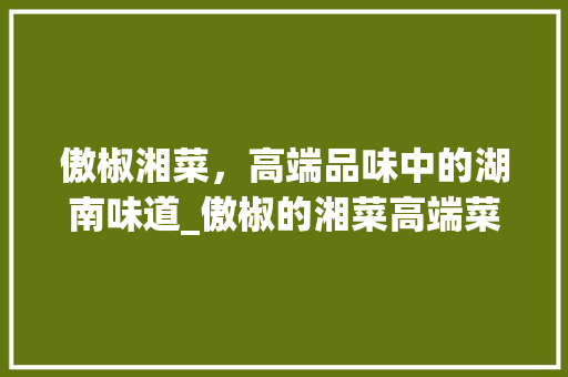 傲椒湘菜，高端品味中的湖南味道_傲椒的湘菜高端菜品
