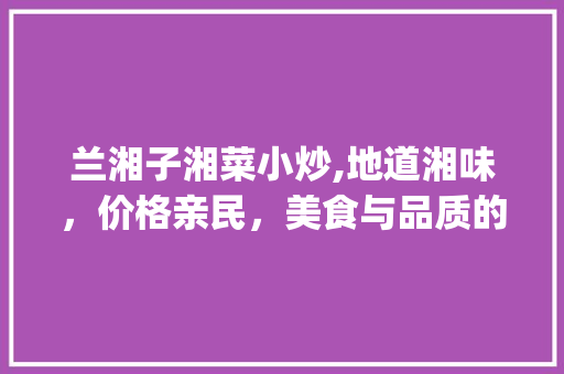兰湘子湘菜小炒,地道湘味，价格亲民，美食与品质的完美融合_兰湘子 湘菜小炒贵吗 兰湘子湘菜小炒,地道湘味，价格亲民，美食与品质的完美融合_兰湘子 湘菜小炒贵吗 饮食大全