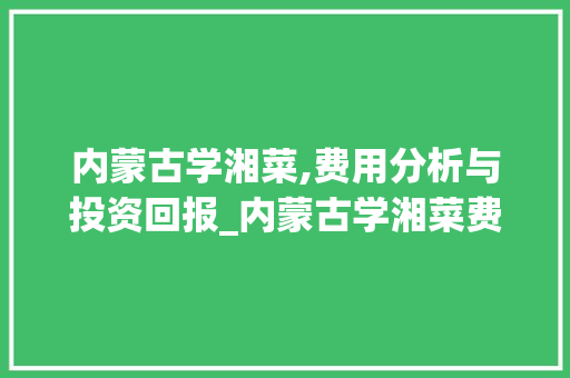内蒙古学湘菜,费用分析与投资回报_内蒙古学湘菜费用多少