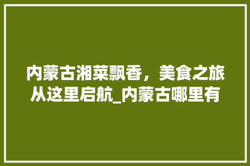 内蒙古湘菜飘香，美食之旅从这里启航_内蒙古哪里有学湘菜