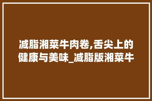 减脂湘菜牛肉卷,舌尖上的健康与美味_减脂版湘菜牛肉卷