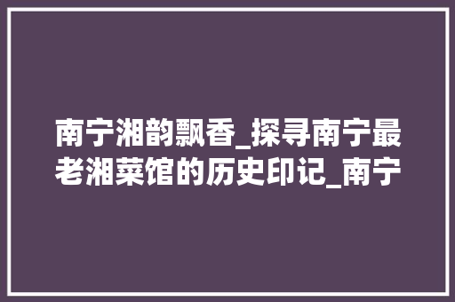 南宁湘韵飘香_探寻南宁最老湘菜馆的历史印记_南宁最老的湘菜馆