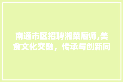 南通市区招聘湘菜厨师,美食文化交融，传承与创新同行_南通市区招聘湘菜厨师吗 南通市区招聘湘菜厨师,美食文化交融，传承与创新同行_南通市区招聘湘菜厨师吗 饮食大全