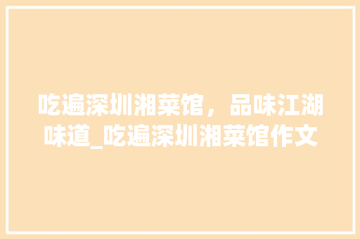 吃遍深圳湘菜馆，品味江湖味道_吃遍深圳湘菜馆作文 吃遍深圳湘菜馆，品味江湖味道_吃遍深圳湘菜馆作文 饮食大全