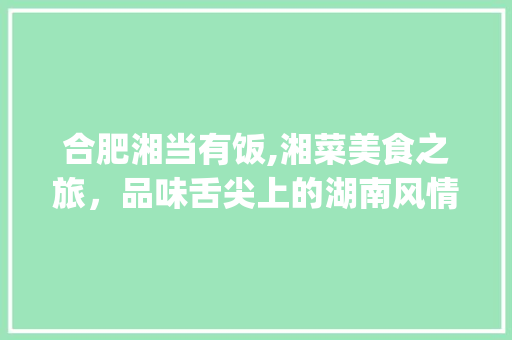 合肥湘当有饭,湘菜美食之旅，品味舌尖上的湖南风情_合肥湘当有饭湘菜餐厅 合肥湘当有饭,湘菜美食之旅，品味舌尖上的湖南风情_合肥湘当有饭湘菜餐厅 饮食大全