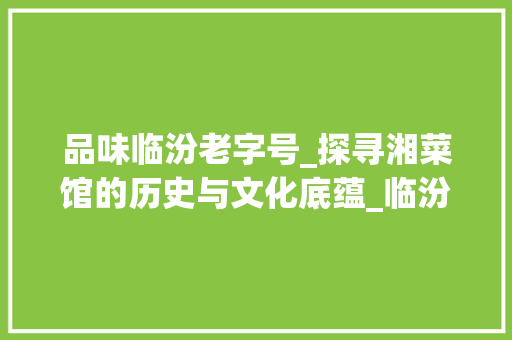 品味临汾老字号_探寻湘菜馆的历史与文化底蕴_临汾老字号湘菜馆地址