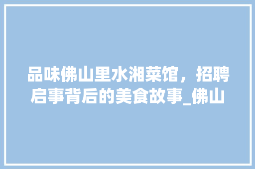 品味佛山里水湘菜馆，招聘启事背后的美食故事_佛山里水湘菜馆招聘