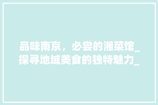 品味南京，必尝的湘菜馆_探寻地域美食的独特魅力_南京必吃的湘菜馆