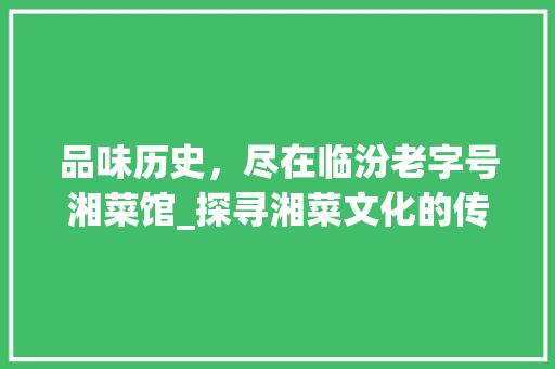 品味历史，尽在临汾老字号湘菜馆_探寻湘菜文化的传承与创新_临汾老字号湘菜馆电话