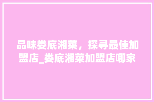 品味娄底湘菜，探寻最佳加盟店_娄底湘菜加盟店哪家好吃