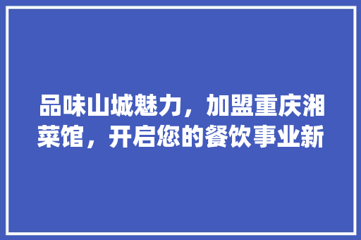 品味山城魅力，加盟重庆湘菜馆，开启您的餐饮事业新篇章_重庆湘菜馆的加盟店