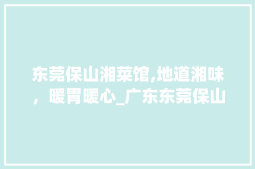 东莞保山湘菜馆,地道湘味，暖胃暖心_广东东莞保山湘菜馆