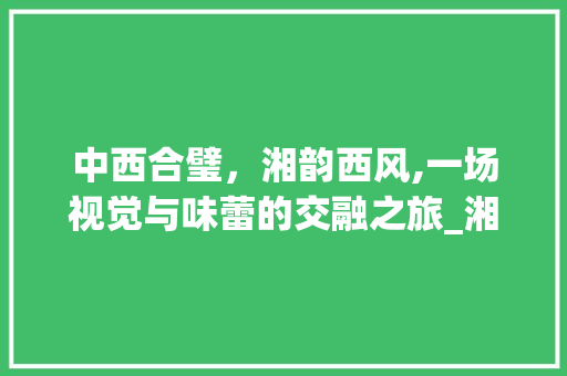 中西合璧，湘韵西风,一场视觉与味蕾的交融之旅_湘菜和西方菜的结合图片