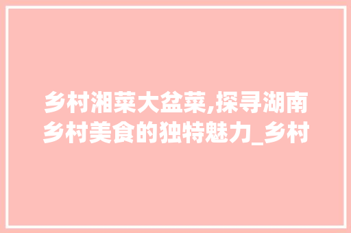 乡村湘菜大盆菜,探寻湖南乡村美食的独特魅力_乡村湘菜大盆菜图片大全 乡村湘菜大盆菜,探寻湖南乡村美食的独特魅力_乡村湘菜大盆菜图片大全 饮食大全