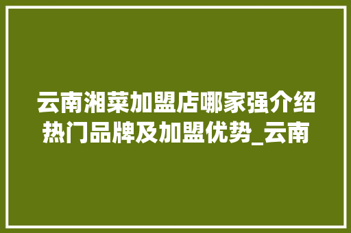 云南湘菜加盟店哪家强介绍热门品牌及加盟优势_云南湘菜加盟店哪个好些