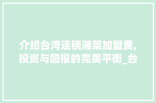 介绍台湾连锁湘菜加盟费,投资与回报的完美平衡_台湾连锁湘菜加盟费多少 介绍台湾连锁湘菜加盟费,投资与回报的完美平衡_台湾连锁湘菜加盟费多少 饮食大全