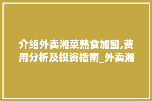 介绍外卖湘菜熟食加盟,费用分析及投资指南_外卖湘菜熟食加盟费用多少 介绍外卖湘菜熟食加盟,费用分析及投资指南_外卖湘菜熟食加盟费用多少 饮食大全