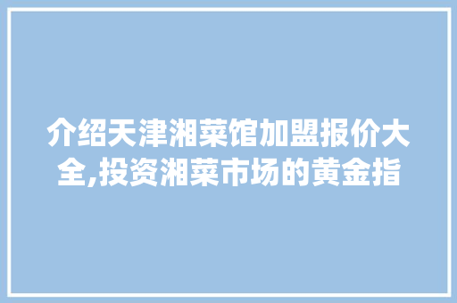 介绍天津湘菜馆加盟报价大全,投资湘菜市场的黄金指南_天津湘菜馆加盟报价大全 介绍天津湘菜馆加盟报价大全,投资湘菜市场的黄金指南_天津湘菜馆加盟报价大全 饮食大全