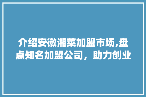 介绍安徽湘菜加盟市场,盘点知名加盟公司，助力创业梦_安徽湘菜店加盟公司有哪些