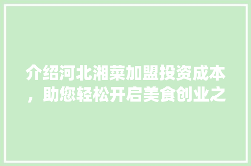 介绍河北湘菜加盟投资成本，助您轻松开启美食创业之路_河北湘菜加盟多少钱啊