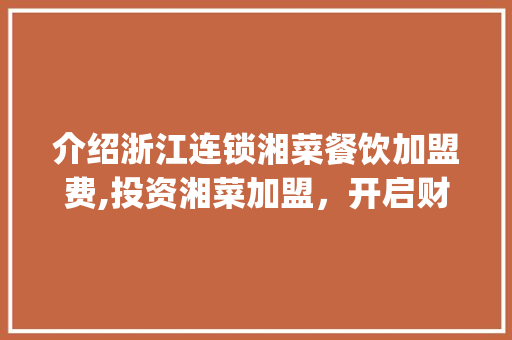 介绍浙江连锁湘菜餐饮加盟费,投资湘菜加盟，开启财富之门_浙江连锁湘菜餐饮加盟费