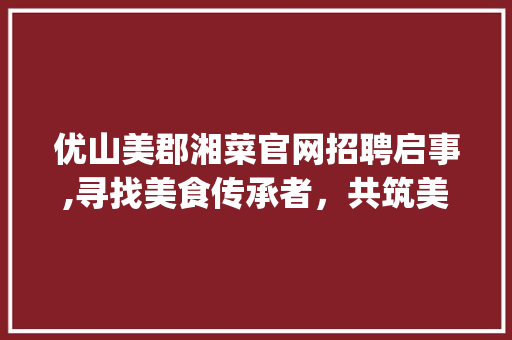 优山美郡湘菜官网招聘启事,寻找美食传承者，共筑美食新篇章_优山美郡湘菜官网招聘
