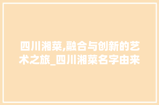 四川湘菜,融合与创新的艺术之旅_四川湘菜名字由来