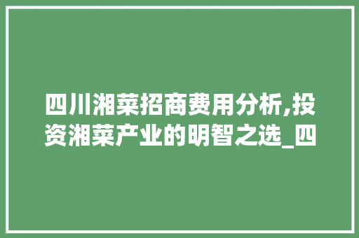 四川湘菜招商费用分析,投资湘菜产业的明智之选_四川湘菜招商费用价格