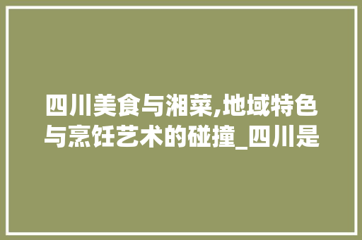 四川美食与湘菜,地域特色与烹饪艺术的碰撞_四川是属于湘菜吗