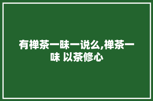 有禅茶一昧一说么,禅茶一味 以茶修心 有禅茶一昧一说么,禅茶一味 以茶修心 美体修身