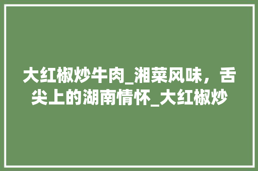 大红椒炒牛肉_湘菜风味，舌尖上的湖南情怀_大红椒炒牛肉湘菜做法视频